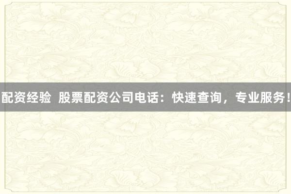 配资经验  股票配资公司电话：快速查询，专业服务！