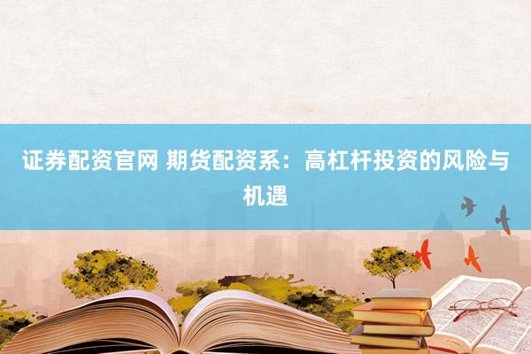 证券配资官网 期货配资系：高杠杆投资的风险与机遇