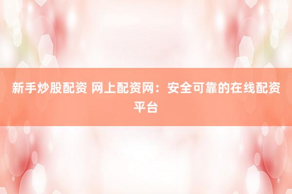 新手炒股配资 网上配资网：安全可靠的在线配资平台