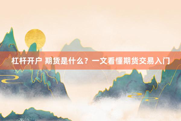 杠杆开户 期货是什么？一文看懂期货交易入门