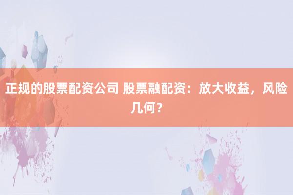 正规的股票配资公司 股票融配资：放大收益，风险几何？