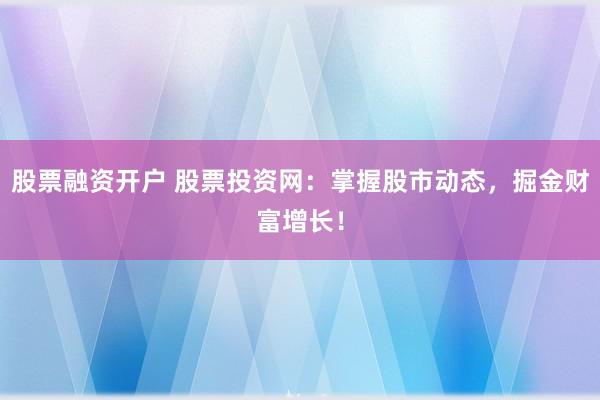 股票融资开户 股票投资网：掌握股市动态，掘金财富增长！
