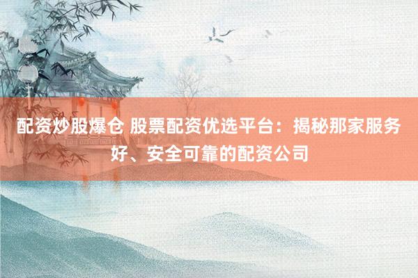 配资炒股爆仓 股票配资优选平台：揭秘那家服务好、安全可靠的配资公司