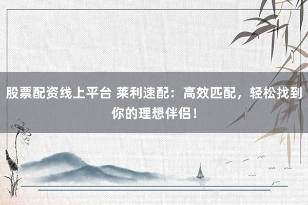 股票配资线上平台 莱利速配：高效匹配，轻松找到你的理想伴侣！