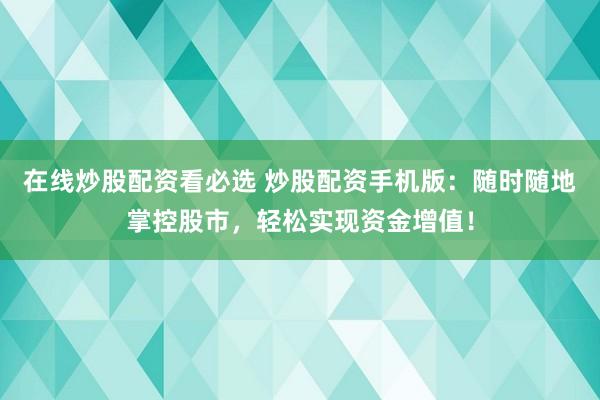 在线炒股配资看必选 炒股配资手机版：随时随地掌控股市，轻松实现资金增值！