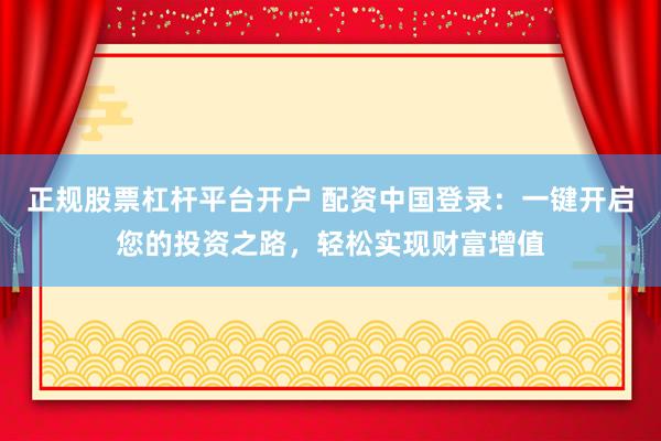 正规股票杠杆平台开户 配资中国登录：一键开启您的投资之路，轻松实现财富增值