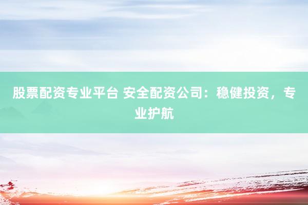 股票配资专业平台 安全配资公司：稳健投资，专业护航