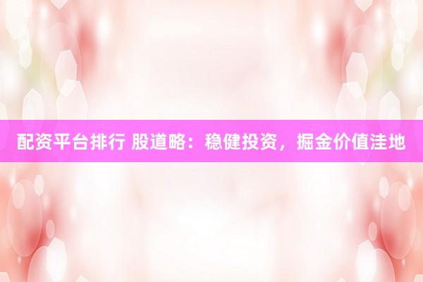 配资平台排行 股道略：稳健投资，掘金价值洼地