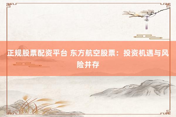正规股票配资平台 东方航空股票：投资机遇与风险并存