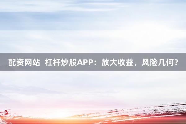 配资网站  杠杆炒股APP：放大收益，风险几何？