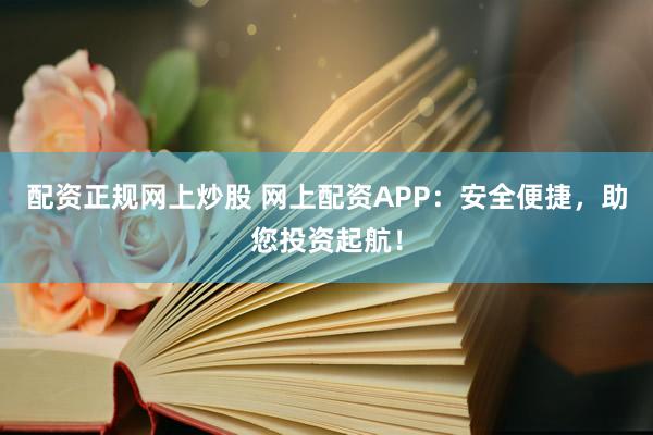 配资正规网上炒股 网上配资APP：安全便捷，助您投资起航！