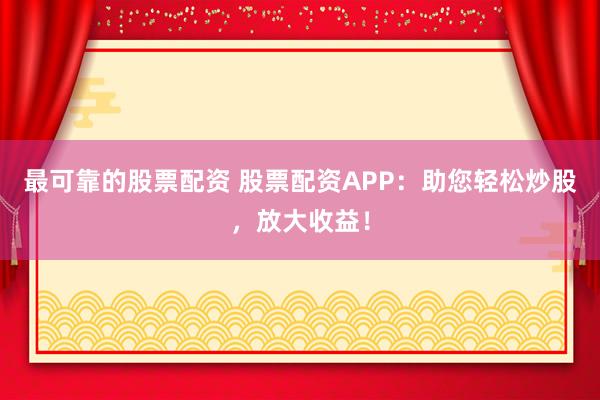 最可靠的股票配资 股票配资APP：助您轻松炒股，放大收益！