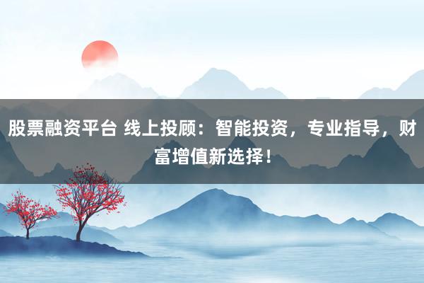 股票融资平台 线上投顾：智能投资，专业指导，财富增值新选择！