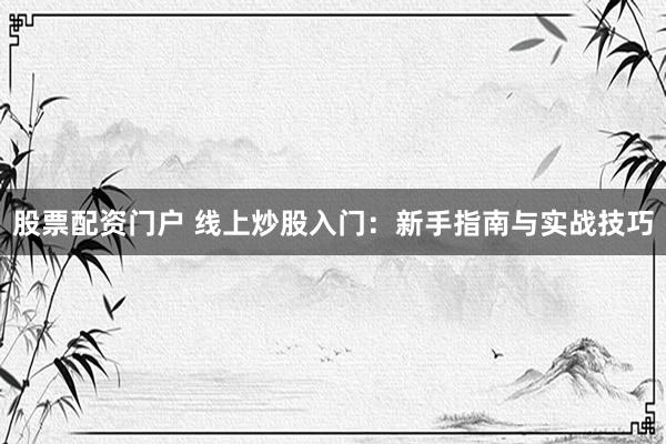 股票配资门户 线上炒股入门：新手指南与实战技巧
