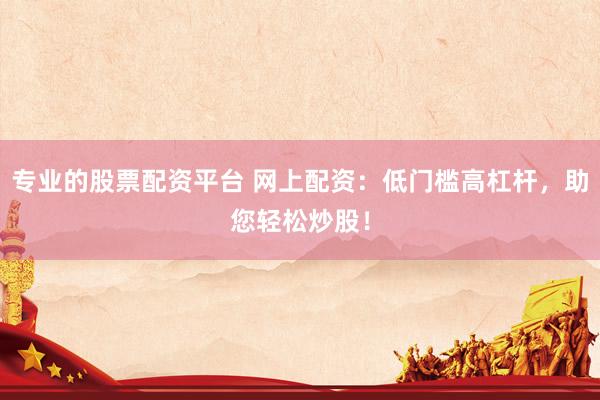专业的股票配资平台 网上配资：低门槛高杠杆，助您轻松炒股！