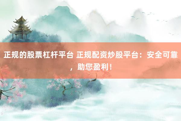 正规的股票杠杆平台 正规配资炒股平台：安全可靠，助您盈利！