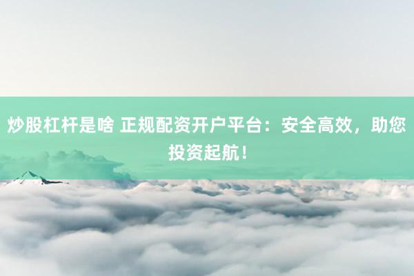 炒股杠杆是啥 正规配资开户平台：安全高效，助您投资起航！