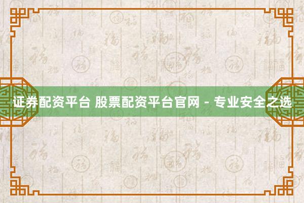 证券配资平台 股票配资平台官网 - 专业安全之选
