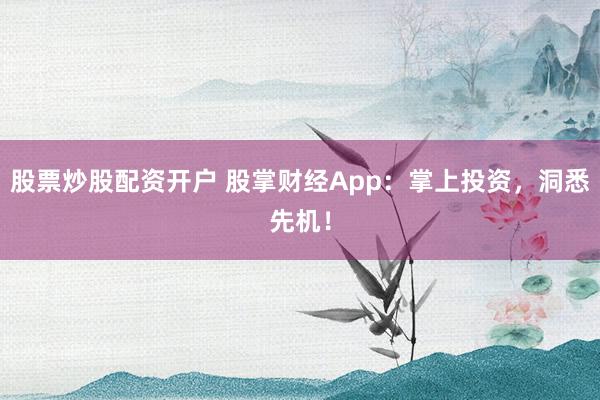 股票炒股配资开户 股掌财经App：掌上投资，洞悉先机！