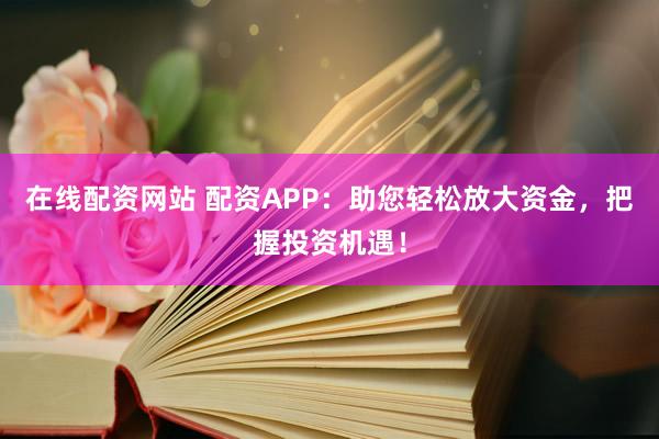 在线配资网站 配资APP：助您轻松放大资金，把握投资机遇！