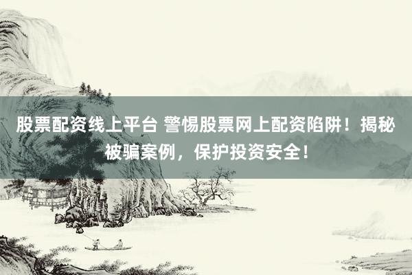 股票配资线上平台 警惕股票网上配资陷阱！揭秘被骗案例，保护投资安全！