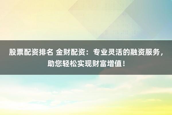 股票配资排名 金财配资：专业灵活的融资服务，助您轻松实现财富增值！