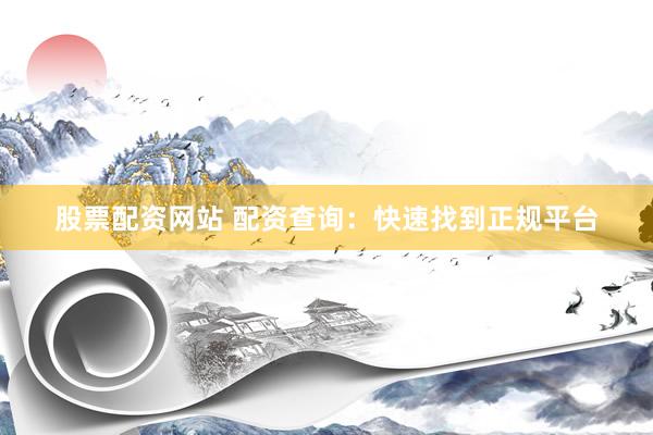 股票配资网站 配资查询：快速找到正规平台