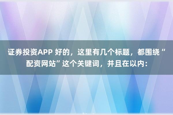 证券投资APP 好的，这里有几个标题，都围绕“配资网站”这个关键词，并且在以内：