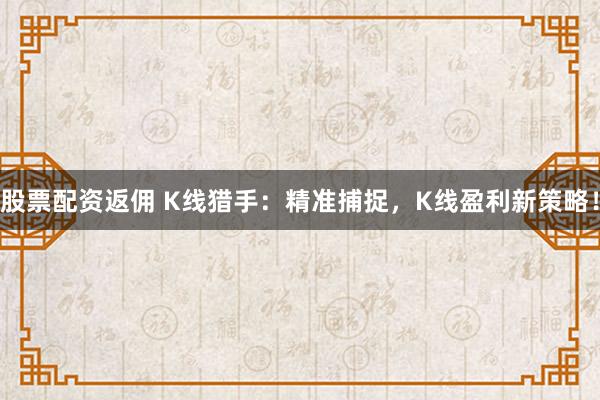 股票配资返佣 K线猎手：精准捕捉，K线盈利新策略！
