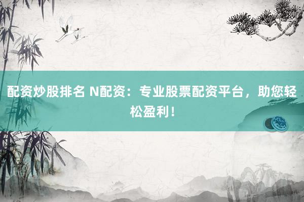 配资炒股排名 N配资：专业股票配资平台，助您轻松盈利！