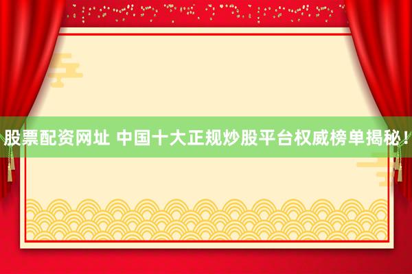 股票配资网址 中国十大正规炒股平台权威榜单揭秘！