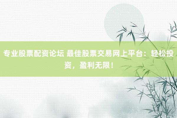 专业股票配资论坛 最佳股票交易网上平台：轻松投资，盈利无限！