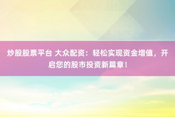 炒股股票平台 大众配资：轻松实现资金增值，开启您的股市投资新篇章！