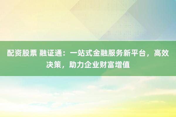 配资股票 融证通：一站式金融服务新平台，高效决策，助力企业财富增值