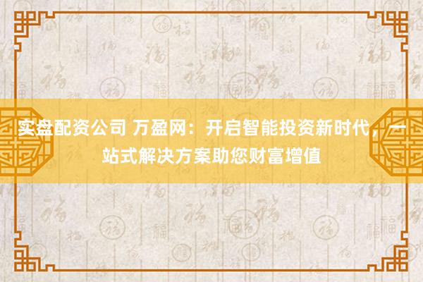 实盘配资公司 万盈网：开启智能投资新时代，一站式解决方案助您财富增值