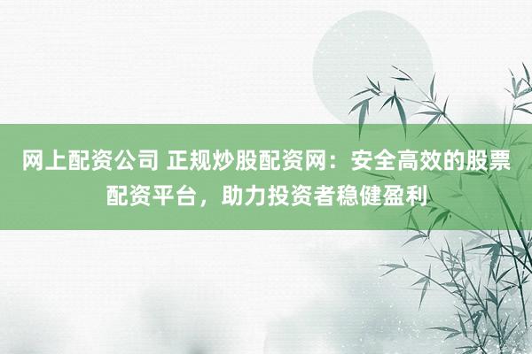 网上配资公司 正规炒股配资网：安全高效的股票配资平台，助力投资者稳健盈利