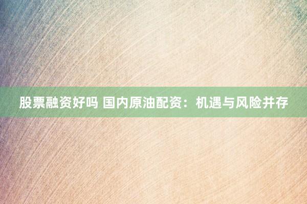 股票融资好吗 国内原油配资：机遇与风险并存