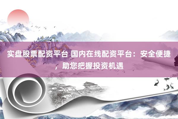 实盘股票配资平台 国内在线配资平台：安全便捷，助您把握投资机遇