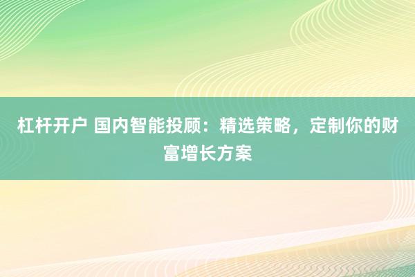 杠杆开户 国内智能投顾：精选策略，定制你的财富增长方案