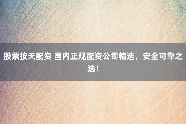 股票按天配资 国内正规配资公司精选，安全可靠之选！