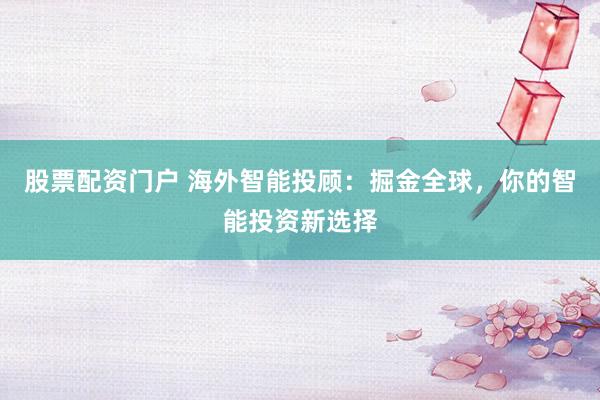 股票配资门户 海外智能投顾：掘金全球，你的智能投资新选择