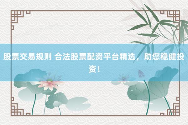 股票交易规则 合法股票配资平台精选，助您稳健投资！