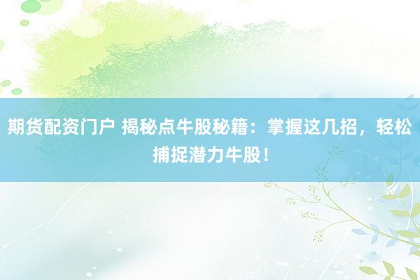 期货配资门户 揭秘点牛股秘籍：掌握这几招，轻松捕捉潜力牛股！