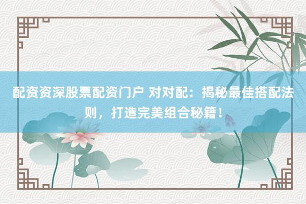 配资资深股票配资门户 对对配：揭秘最佳搭配法则，打造完美组合秘籍！