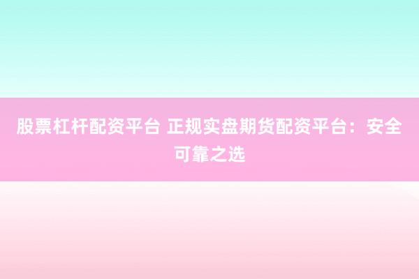 股票杠杆配资平台 正规实盘期货配资平台：安全可靠之选