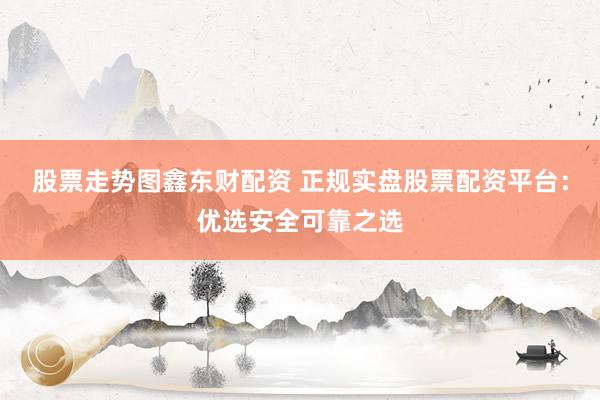 股票走势图鑫东财配资 正规实盘股票配资平台：优选安全可靠之选