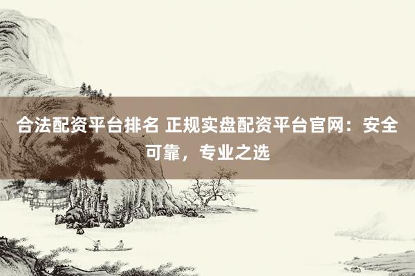 合法配资平台排名 正规实盘配资平台官网：安全可靠，专业之选