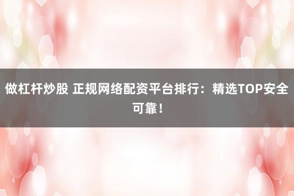 做杠杆炒股 正规网络配资平台排行：精选TOP安全可靠！