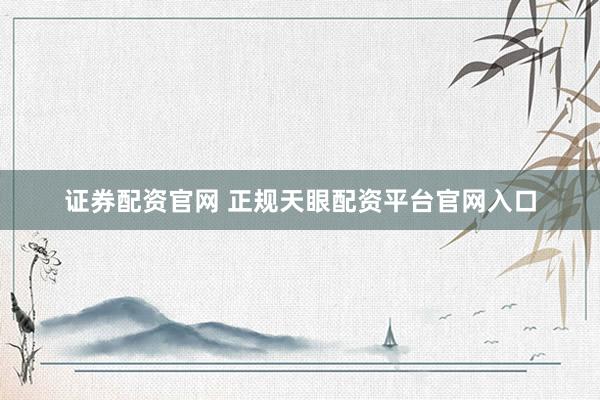 证券配资官网 正规天眼配资平台官网入口