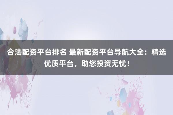 合法配资平台排名 最新配资平台导航大全：精选优质平台，助您投资无忧！